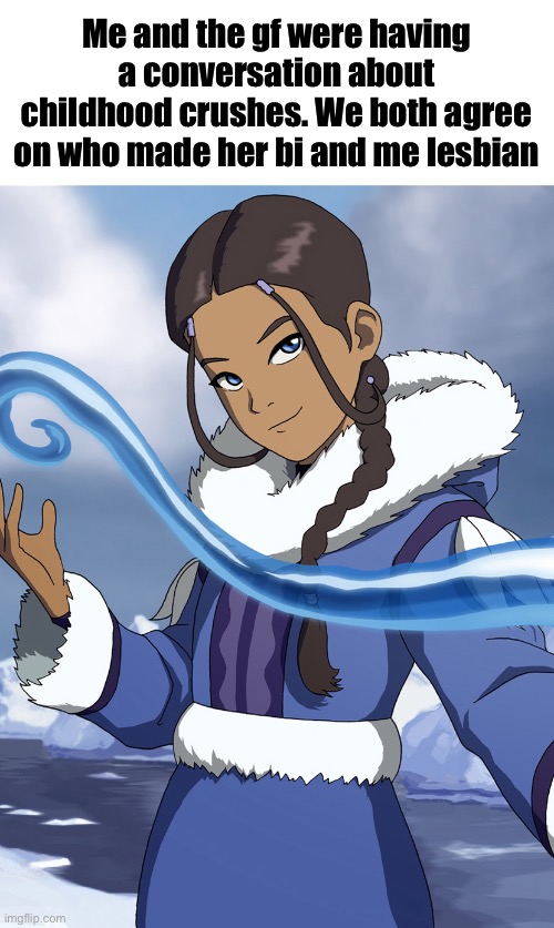 Katara | Me and the gf were having a conversation about childhood crushes. We both agree on who made her bi and me lesbian | image tagged in katara | made w/ Imgflip meme maker