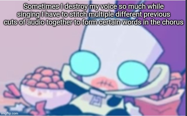 GIR | Sometimes I destroy my voice so much while singing I have to stitch multiple different previous cuts of audio together to form certain words in the chorus | image tagged in gir | made w/ Imgflip meme maker