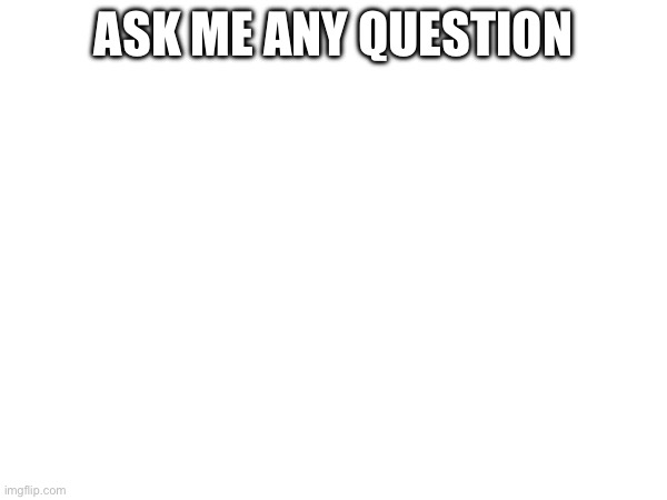 ASK ME ANY QUESTION | made w/ Imgflip meme maker