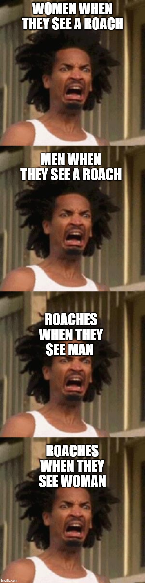 Roaches and man funfact | WOMEN WHEN THEY SEE A ROACH; MEN WHEN THEY SEE A ROACH; ROACHES WHEN THEY SEE MAN; ROACHES WHEN THEY SEE WOMAN | image tagged in crab man eww,funfacts | made w/ Imgflip meme maker