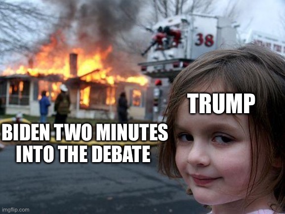 Disaster Girl Meme | TRUMP; BIDEN TWO MINUTES INTO THE DEBATE | image tagged in memes,disaster girl,joe biden,donald trump,debate | made w/ Imgflip meme maker