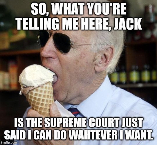 biden icecream | SO, WHAT YOU'RE TELLING ME HERE, JACK; IS THE SUPREME COURT JUST SAID I CAN DO WAHTEVER I WANT. | image tagged in biden icecream | made w/ Imgflip meme maker