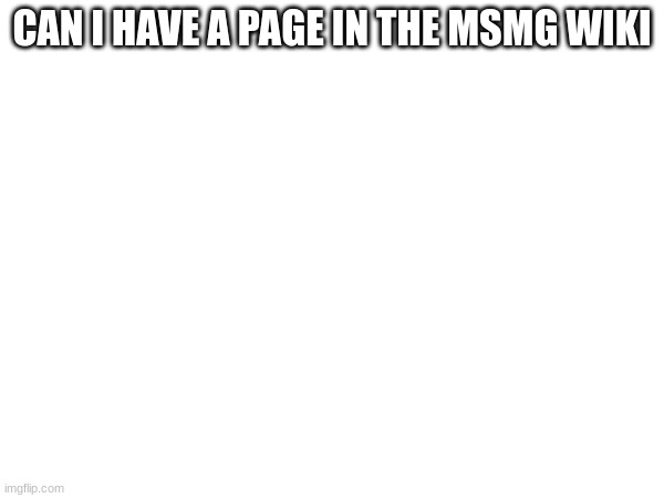 CAN I HAVE A PAGE IN THE MSMG WIKI | made w/ Imgflip meme maker