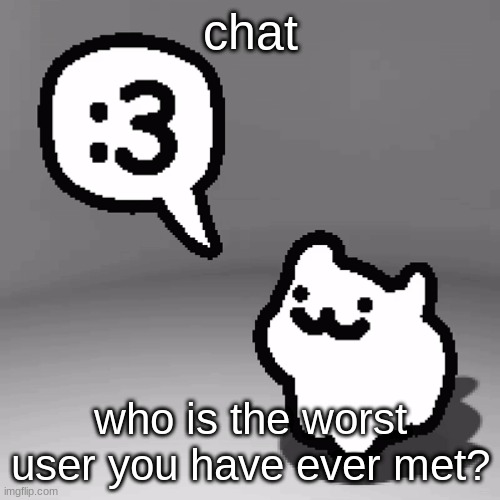 :3 cat | chat; who is the worst user you have ever met? | image tagged in 3 cat | made w/ Imgflip meme maker