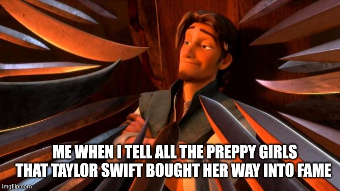 Flynn rider swords | ME WHEN I TELL ALL THE PREPPY GIRLS THAT TAYLOR SWIFT BOUGHT HER WAY INTO FAME | image tagged in flynn rider swords | made w/ Imgflip meme maker