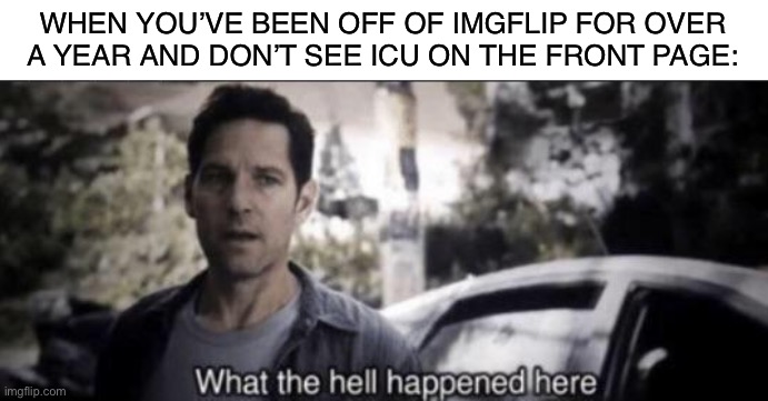 I’m confused | WHEN YOU’VE BEEN OFF OF IMGFLIP FOR OVER A YEAR AND DON’T SEE ICU ON THE FRONT PAGE: | image tagged in what the hell happened here | made w/ Imgflip meme maker