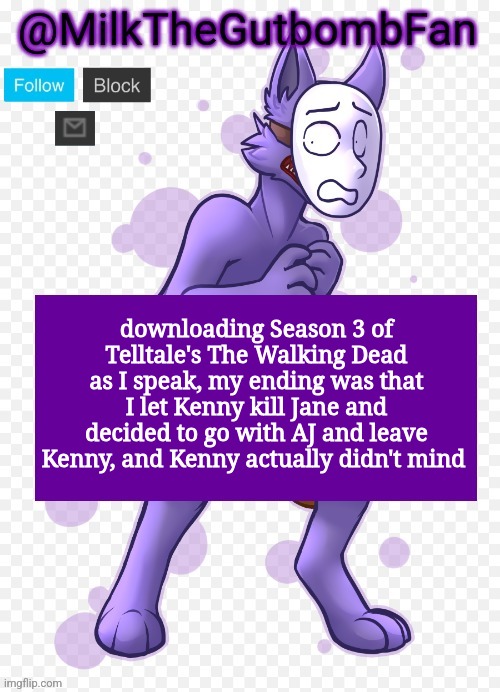 Milk but he's a mask-wearing wolf (Thanks Wallhammer | downloading Season 3 of Telltale's The Walking Dead as I speak, my ending was that I let Kenny kill Jane and decided to go with AJ and leave Kenny, and Kenny actually didn't mind | image tagged in milk but he's a mask-wearing wolf thanks wallhammer | made w/ Imgflip meme maker