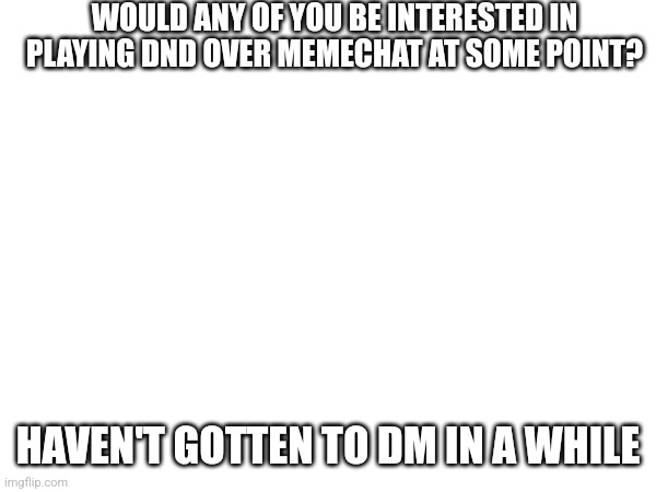 WOULD ANY OF YOU BE INTERESTED IN PLAYING DND OVER MEMECHAT AT SOME POINT? HAVEN'T GOTTEN TO DM IN A WHILE | made w/ Imgflip meme maker