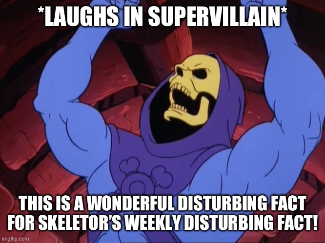 Skeletor | *LAUGHS IN SUPERVILLAIN* THIS IS A WONDERFUL DISTURBING FACT FOR SKELETOR’S WEEKLY DISTURBING FACT! | image tagged in skeletor | made w/ Imgflip meme maker