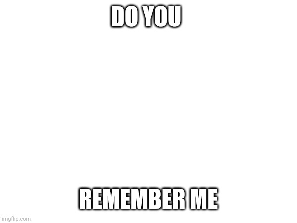 DO YOU; REMEMBER ME | made w/ Imgflip meme maker