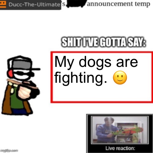Ducc's newest announcement temp | My dogs are fighting. 🙂 | image tagged in ducc's newest announcement temp | made w/ Imgflip meme maker