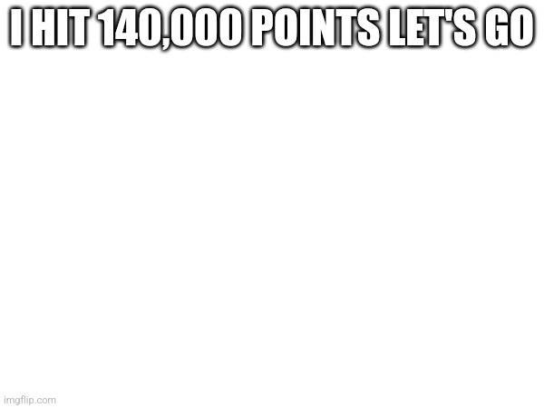 I HIT 140,000 POINTS LET'S GO | made w/ Imgflip meme maker