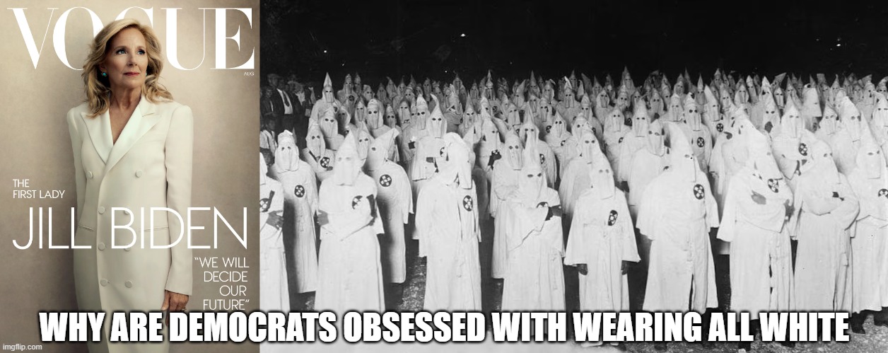 Why are Democrats obsessed with wearing all white | WHY ARE DEMOCRATS OBSESSED WITH WEARING ALL WHITE | image tagged in jill biden,kkk | made w/ Imgflip meme maker