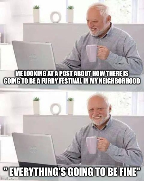 Hide the Pain Harold | ME LOOKING AT A POST ABOUT HOW THERE IS GOING TO BE A FURRY FESTIVAL IN MY NEIGHBORHOOD; " EVERYTHING'S GOING TO BE FINE" | image tagged in memes,hide the pain harold | made w/ Imgflip meme maker