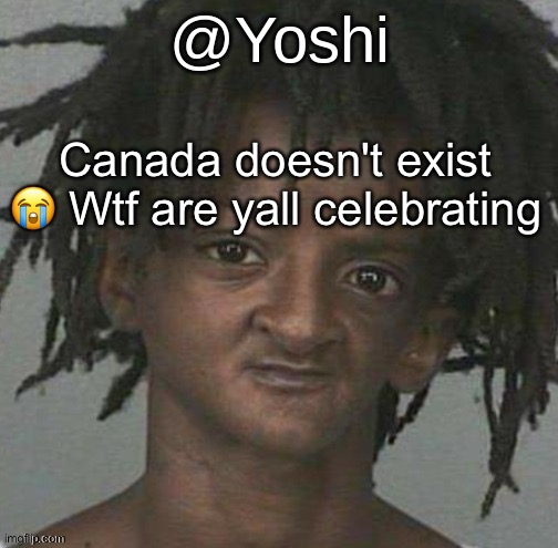 yoshi's cursed mugshot temp | Canada doesn't exist 😭 Wtf are yall celebrating | image tagged in yoshi's cursed mugshot temp | made w/ Imgflip meme maker