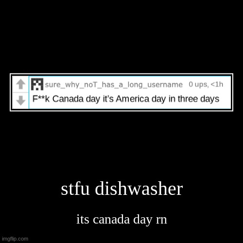 plus i live in canada | stfu dishwasher | its canada day rn | image tagged in funny,demotivationals | made w/ Imgflip demotivational maker