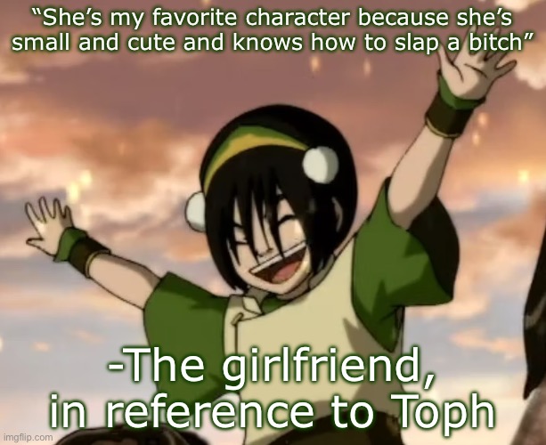 Honestly can’t argue | “She’s my favorite character because she’s small and cute and knows how to slap a bitch”; -The girlfriend, in reference to Toph | image tagged in toph | made w/ Imgflip meme maker
