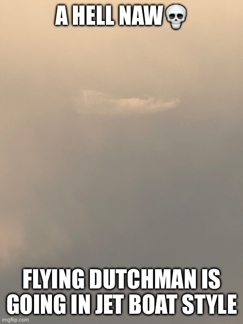 Type 1 if it’s cringe | A HELL NAW💀; FLYING DUTCHMAN IS GOING IN JET BOAT STYLE | image tagged in flying dutchman | made w/ Imgflip meme maker