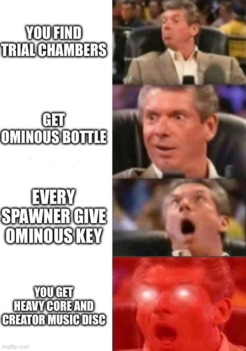 Mr. McMahon reaction | YOU FIND TRIAL CHAMBERS; GET OMINOUS BOTTLE; EVERY SPAWNER GIVE OMINOUS KEY; YOU GET HEAVY CORE AND CREATOR MUSIC DISC | image tagged in mr mcmahon reaction | made w/ Imgflip meme maker