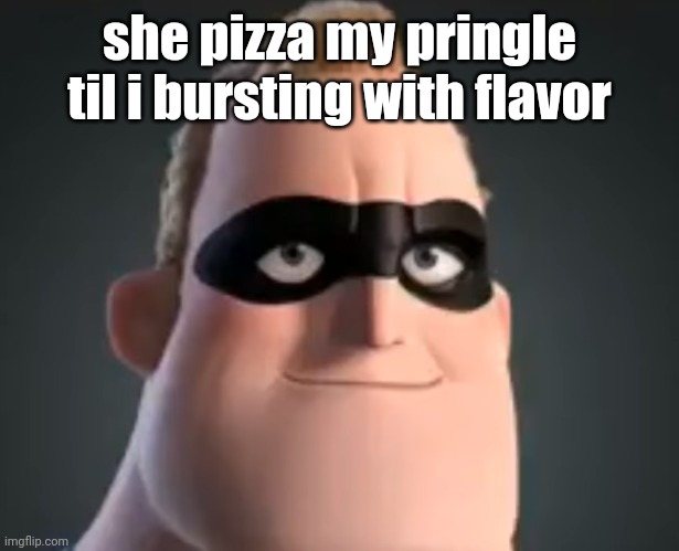 Mr Incredible | she pizza my pringle til i bursting with flavor | image tagged in mr incredible | made w/ Imgflip meme maker