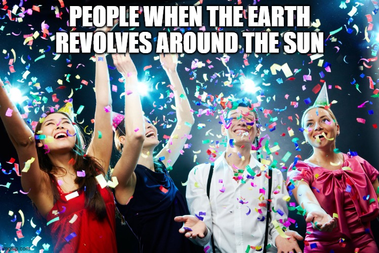 Party time | PEOPLE WHEN THE EARTH REVOLVES AROUND THE SUN | image tagged in party time | made w/ Imgflip meme maker
