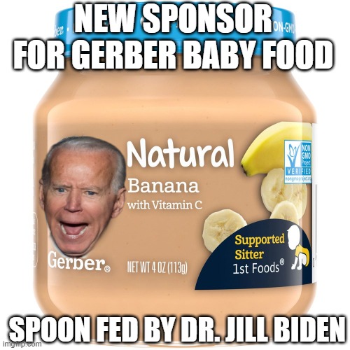 I bet she's spoon feeding him right now!! LOL | NEW SPONSOR FOR GERBER BABY FOOD; SPOON FED BY DR. JILL BIDEN | image tagged in democrats,joe biden,baby,food,lol | made w/ Imgflip meme maker