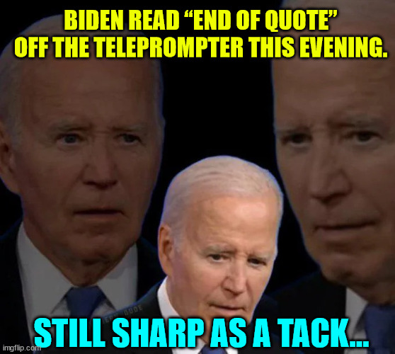 Still sharp as a tack | BIDEN READ “END OF QUOTE” OFF THE TELEPROMPTER THIS EVENING. STILL SHARP AS A TACK... | image tagged in dementia joe,way to go | made w/ Imgflip meme maker