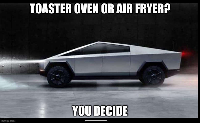 Tesla truck | TOASTER OVEN OR AIR FRYER? YOU DECIDE | image tagged in tesla truck | made w/ Imgflip meme maker