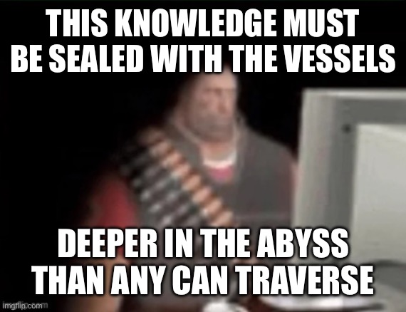 sad heavy computer | THIS KNOWLEDGE MUST BE SEALED WITH THE VESSELS DEEPER IN THE ABYSS THAN ANY CAN TRAVERSE | image tagged in sad heavy computer | made w/ Imgflip meme maker