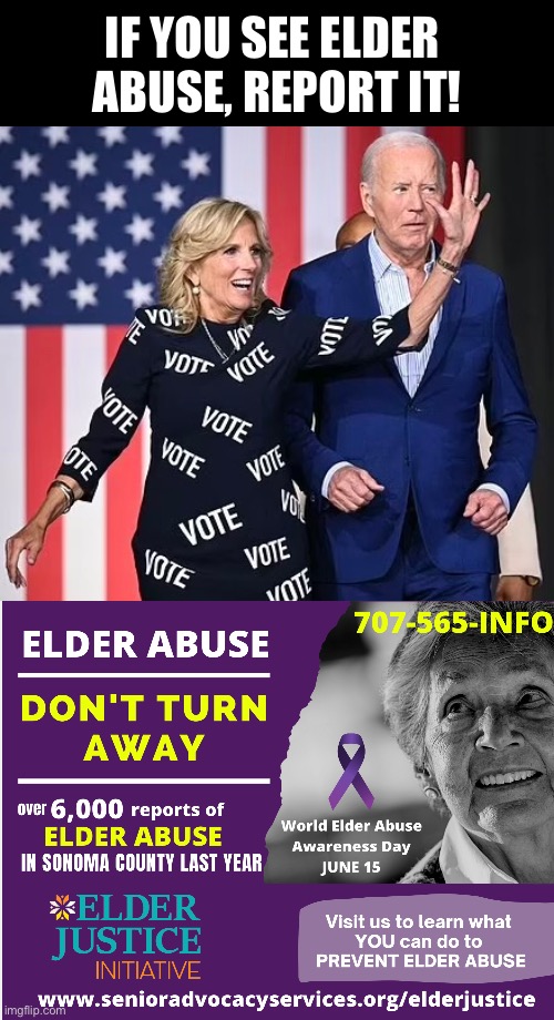Jill Biden is an elder abuser! | IF YOU SEE ELDER 
ABUSE, REPORT IT! | image tagged in joe biden,biden,dementia,elderly,abuse,democrat party | made w/ Imgflip meme maker