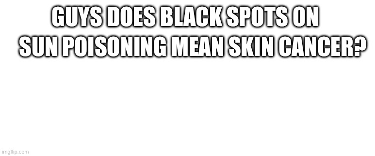 Blank | GUYS DOES BLACK SPOTS ON; SUN POISONING MEAN SKIN CANCER? | image tagged in blank | made w/ Imgflip meme maker