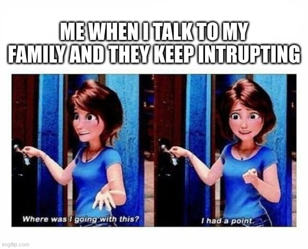 Where was I going with this | ME WHEN I TALK TO MY FAMILY AND THEY KEEP INTRUPTING | image tagged in where was i going with this,talking,family | made w/ Imgflip meme maker