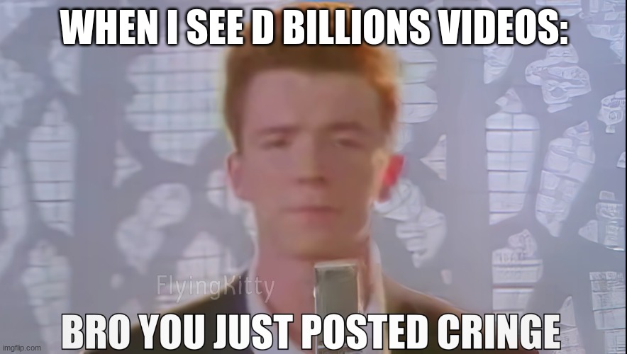 Bro You Just Posted Cringe (Rick Astley) | WHEN I SEE D BILLIONS VIDEOS: | image tagged in bro you just posted cringe rick astley | made w/ Imgflip meme maker