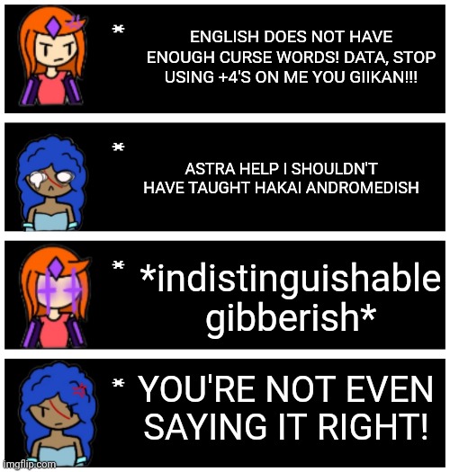 A little throwback to the uno thing | ENGLISH DOES NOT HAVE ENOUGH CURSE WORDS! DATA, STOP USING +4'S ON ME YOU GIIKAN!!! ASTRA HELP I SHOULDN'T HAVE TAUGHT HAKAI ANDROMEDISH; *indistinguishable gibberish*; YOU'RE NOT EVEN SAYING IT RIGHT! | image tagged in 4 undertale textboxes | made w/ Imgflip meme maker
