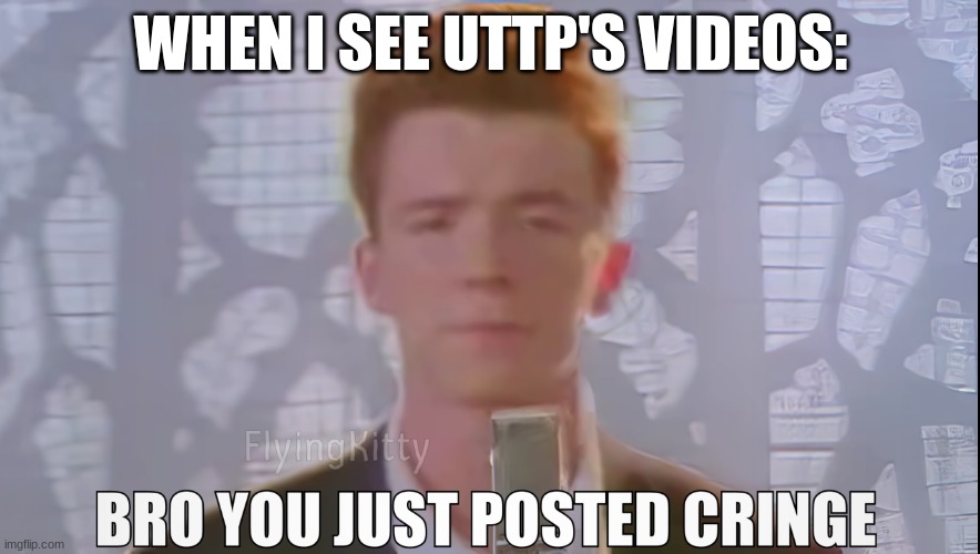 Bro You Just Posted Cringe (Rick Astley) | WHEN I SEE UTTP'S VIDEOS: | image tagged in bro you just posted cringe rick astley | made w/ Imgflip meme maker