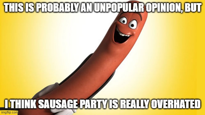 i think people have been way too harsh on sausage party | THIS IS PROBABLY AN UNPOPULAR OPINION, BUT; I THINK SAUSAGE PARTY IS REALLY OVERHATED | image tagged in sausage party,harsh,sony,r rated | made w/ Imgflip meme maker