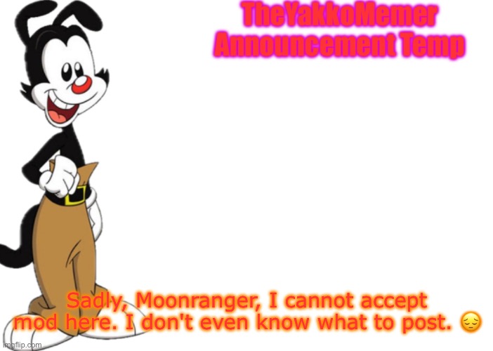 Apologies (Moonranger: Ok) | Sadly, Moonranger, I cannot accept mod here. I don't even know what to post. 😔 | image tagged in theyakkomemer announcement temp v2 | made w/ Imgflip meme maker
