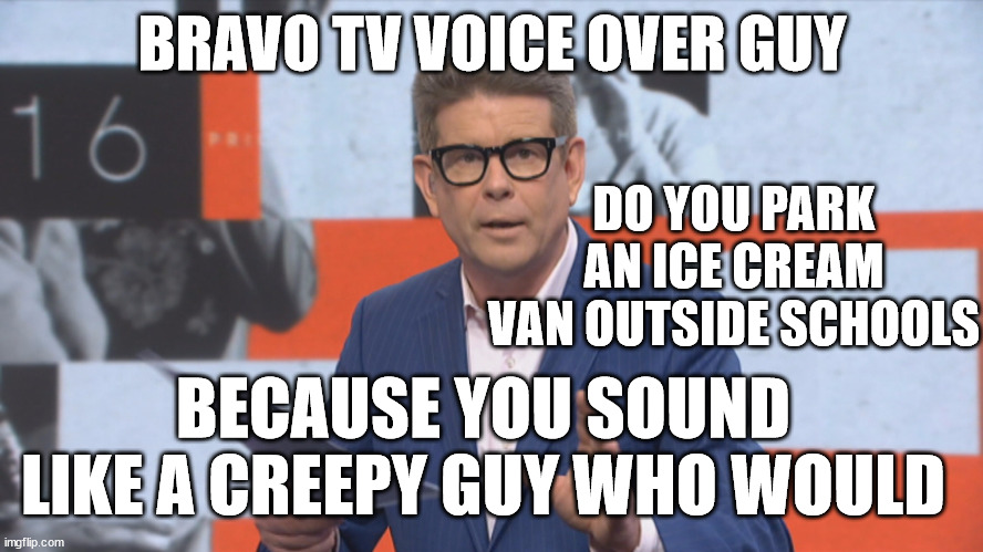 BRAVO TV | BRAVO TV VOICE OVER GUY; DO YOU PARK AN ICE CREAM VAN OUTSIDE SCHOOLS; BECAUSE YOU SOUND LIKE A CREEPY GUY WHO WOULD | image tagged in creepy guy,television,radio,herbert the pervert,ice cream truck | made w/ Imgflip meme maker