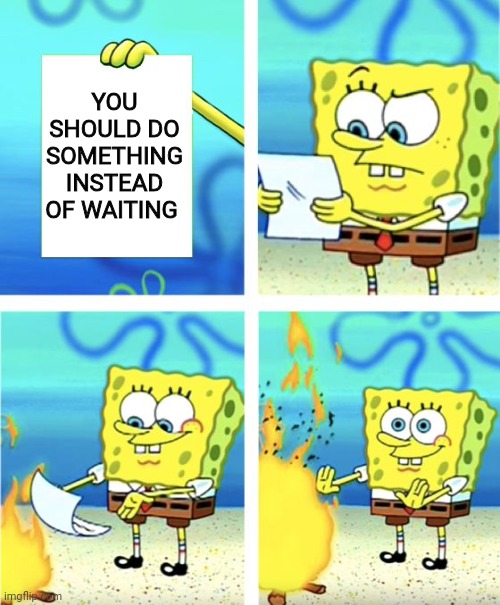 Do something | YOU SHOULD DO SOMETHING INSTEAD OF WAITING | image tagged in spongebob burning paper | made w/ Imgflip meme maker