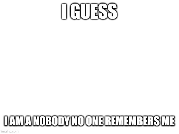 I GUESS; I AM A NOBODY NO ONE REMEMBERS ME | made w/ Imgflip meme maker