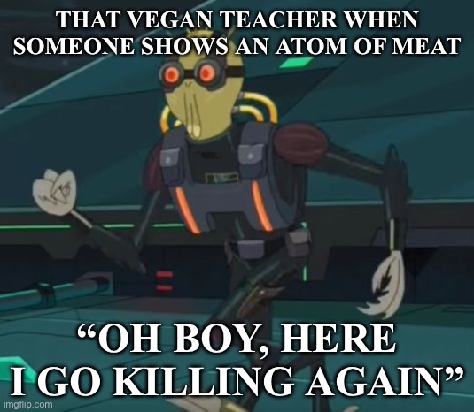 That Vegan Teacher hate | THAT VEGAN TEACHER WHEN SOMEONE SHOWS AN ATOM OF MEAT; “OH BOY, HERE I GO KILLING AGAIN” | image tagged in oh boy here i go killing again | made w/ Imgflip meme maker