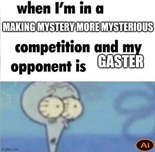 whe i'm in a competition and my opponent is | MAKING MYSTERY MORE MYSTERIOUS; GASTER | image tagged in whe i'm in a competition and my opponent is | made w/ Imgflip meme maker