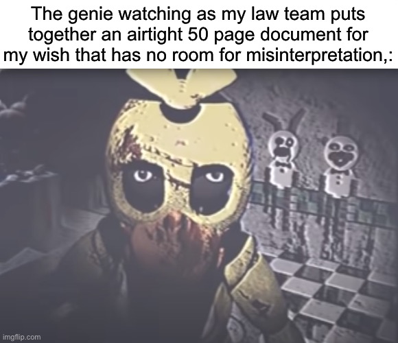 Withered Chica staring | The genie watching as my law team puts together an airtight 50 page document for my wish that has no room for misinterpretation,: | image tagged in withered chica staring | made w/ Imgflip meme maker