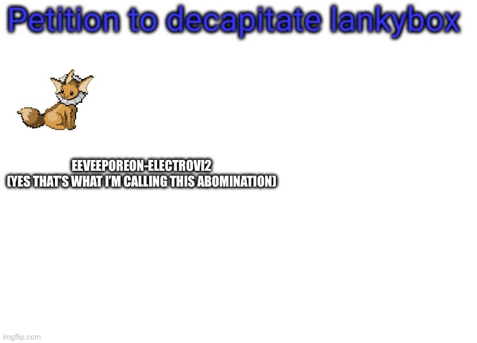 Petition to decapitate lankybox | EEVEEPOREON-ELECTROVI2
(YES THAT’S WHAT I’M CALLING THIS ABOMINATION) | image tagged in petition to decapitate lankybox | made w/ Imgflip meme maker