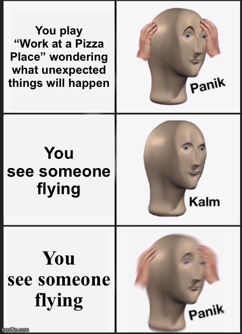 Panik Kalm Panik Meme | You play “Work at a Pizza Place” wondering what unexpected things will happen; You see someone flying; You see someone flying | image tagged in memes,panik kalm panik | made w/ Imgflip meme maker