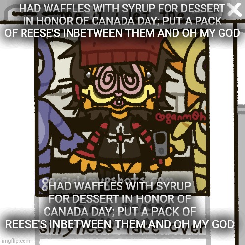 HAD WAFFLES WITH SYRUP FOR DESSERT IN HONOR OF CANADA DAY; PUT A PACK OF REESE'S INBETWEEN THEM AND OH MY GOD | HAD WAFFLES WITH SYRUP FOR DESSERT IN HONOR OF CANADA DAY; PUT A PACK OF REESE'S INBETWEEN THEM AND OH MY GOD; HAD WAFFLES WITH SYRUP FOR DESSERT IN HONOR OF CANADA DAY; PUT A PACK OF REESE'S INBETWEEN THEM AND OH MY GOD | image tagged in i luv fnaf guys | made w/ Imgflip meme maker