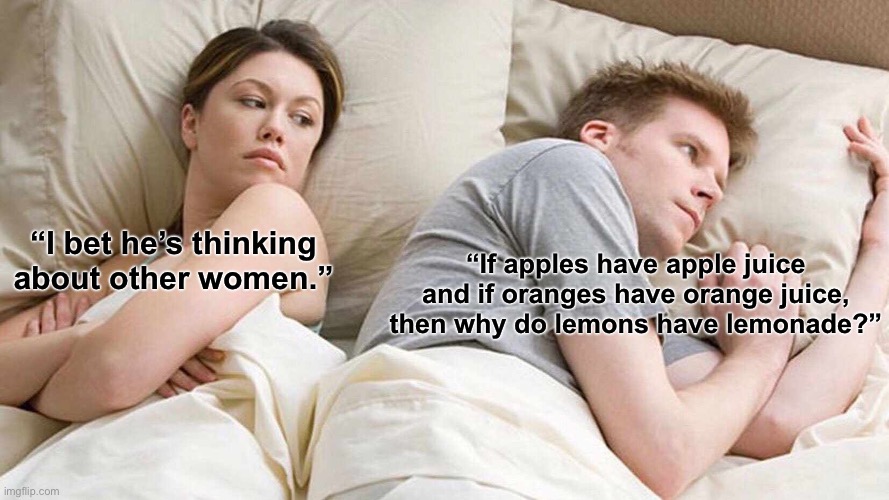 I Bet He's Thinking About Other Women Meme | “If apples have apple juice and if oranges have orange juice, then why do lemons have lemonade?”; “I bet he’s thinking about other women.” | image tagged in memes,i bet he's thinking about other women | made w/ Imgflip meme maker