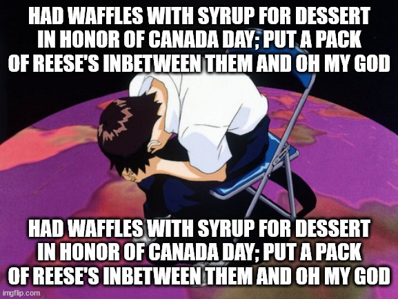 shinji crying | HAD WAFFLES WITH SYRUP FOR DESSERT IN HONOR OF CANADA DAY; PUT A PACK OF REESE'S INBETWEEN THEM AND OH MY GOD; HAD WAFFLES WITH SYRUP FOR DESSERT IN HONOR OF CANADA DAY; PUT A PACK OF REESE'S INBETWEEN THEM AND OH MY GOD | image tagged in shinji crying | made w/ Imgflip meme maker