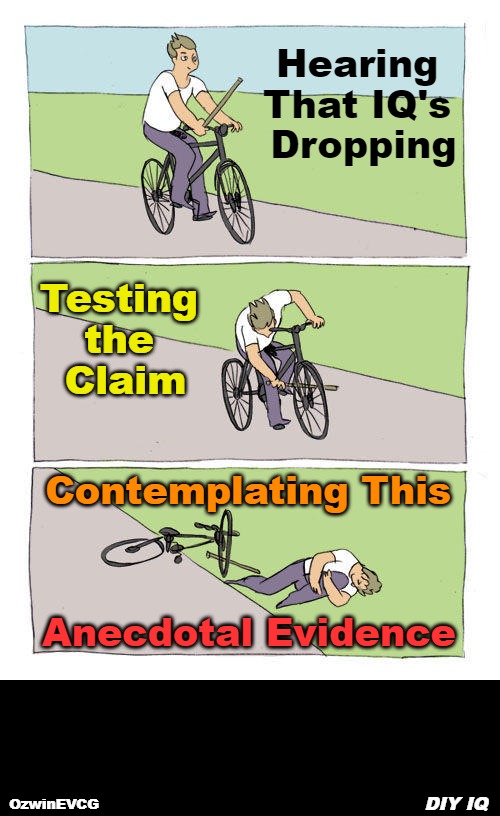 DIY IQ | Hearing 

That IQ's 

Dropping; Testing 

the 

Claim; Contemplating This; Anecdotal Evidence; DIY IQ; OzwinEVCG | image tagged in memes,bike fall,diy fails,funny,awkward,2020s | made w/ Imgflip meme maker