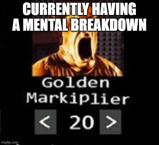 Golden Markiplier | CURRENTLY HAVING A MENTAL BREAKDOWN | image tagged in golden markiplier | made w/ Imgflip meme maker